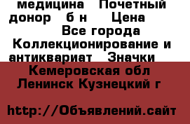 1) медицина : Почетный донор ( б/н ) › Цена ­ 2 100 - Все города Коллекционирование и антиквариат » Значки   . Кемеровская обл.,Ленинск-Кузнецкий г.